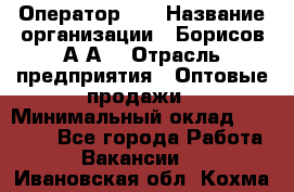 Оператор 1C › Название организации ­ Борисов А.А. › Отрасль предприятия ­ Оптовые продажи › Минимальный оклад ­ 25 000 - Все города Работа » Вакансии   . Ивановская обл.,Кохма г.